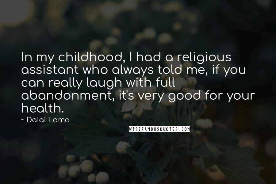 Dalai Lama Quotes: In my childhood, I had a religious assistant who always told me, if you can really laugh with full abandonment, it's very good for your health.