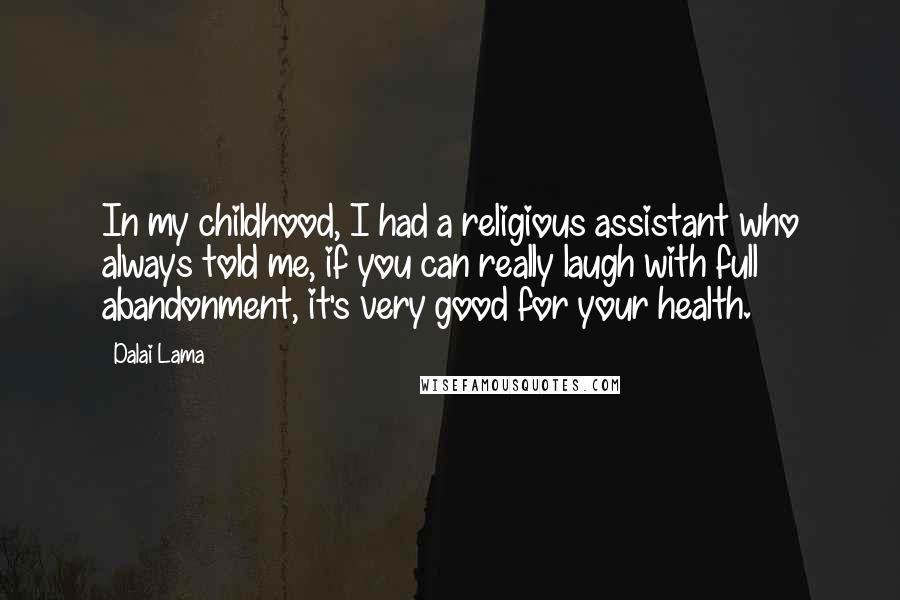 Dalai Lama Quotes: In my childhood, I had a religious assistant who always told me, if you can really laugh with full abandonment, it's very good for your health.