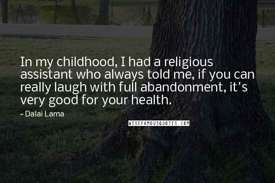 Dalai Lama Quotes: In my childhood, I had a religious assistant who always told me, if you can really laugh with full abandonment, it's very good for your health.