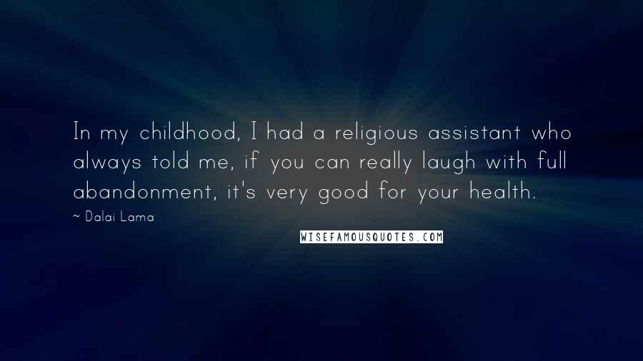 Dalai Lama Quotes: In my childhood, I had a religious assistant who always told me, if you can really laugh with full abandonment, it's very good for your health.