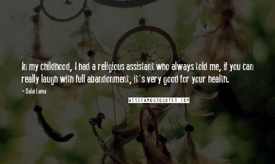 Dalai Lama Quotes: In my childhood, I had a religious assistant who always told me, if you can really laugh with full abandonment, it's very good for your health.