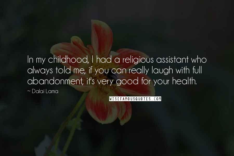 Dalai Lama Quotes: In my childhood, I had a religious assistant who always told me, if you can really laugh with full abandonment, it's very good for your health.