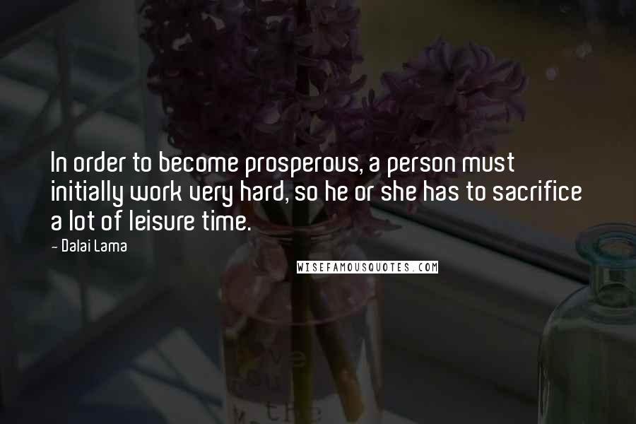 Dalai Lama Quotes: In order to become prosperous, a person must initially work very hard, so he or she has to sacrifice a lot of leisure time.