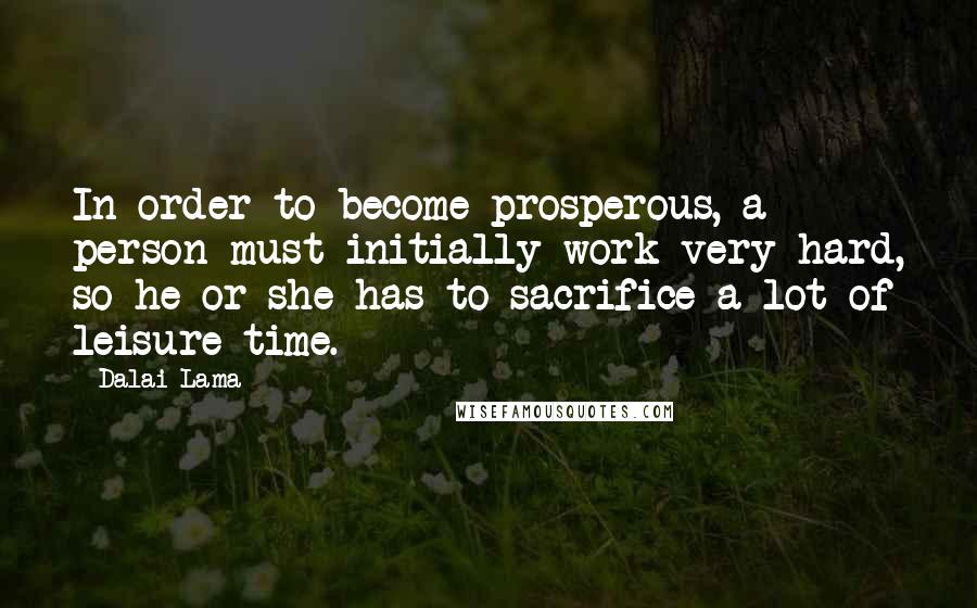 Dalai Lama Quotes: In order to become prosperous, a person must initially work very hard, so he or she has to sacrifice a lot of leisure time.