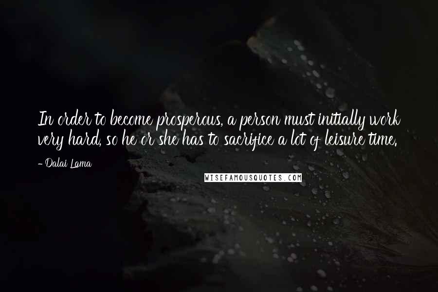 Dalai Lama Quotes: In order to become prosperous, a person must initially work very hard, so he or she has to sacrifice a lot of leisure time.