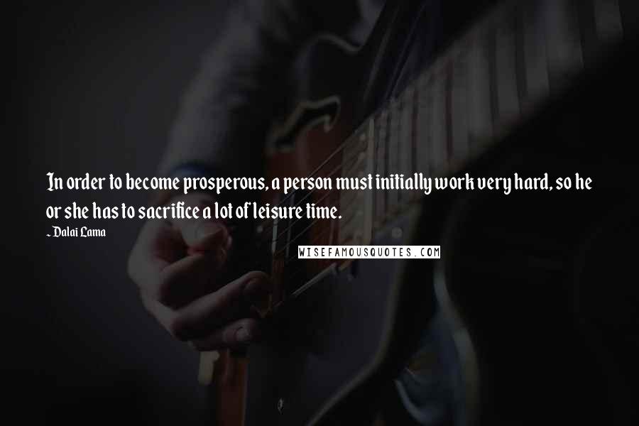 Dalai Lama Quotes: In order to become prosperous, a person must initially work very hard, so he or she has to sacrifice a lot of leisure time.