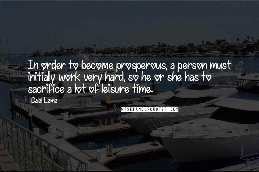 Dalai Lama Quotes: In order to become prosperous, a person must initially work very hard, so he or she has to sacrifice a lot of leisure time.