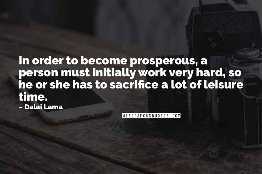 Dalai Lama Quotes: In order to become prosperous, a person must initially work very hard, so he or she has to sacrifice a lot of leisure time.