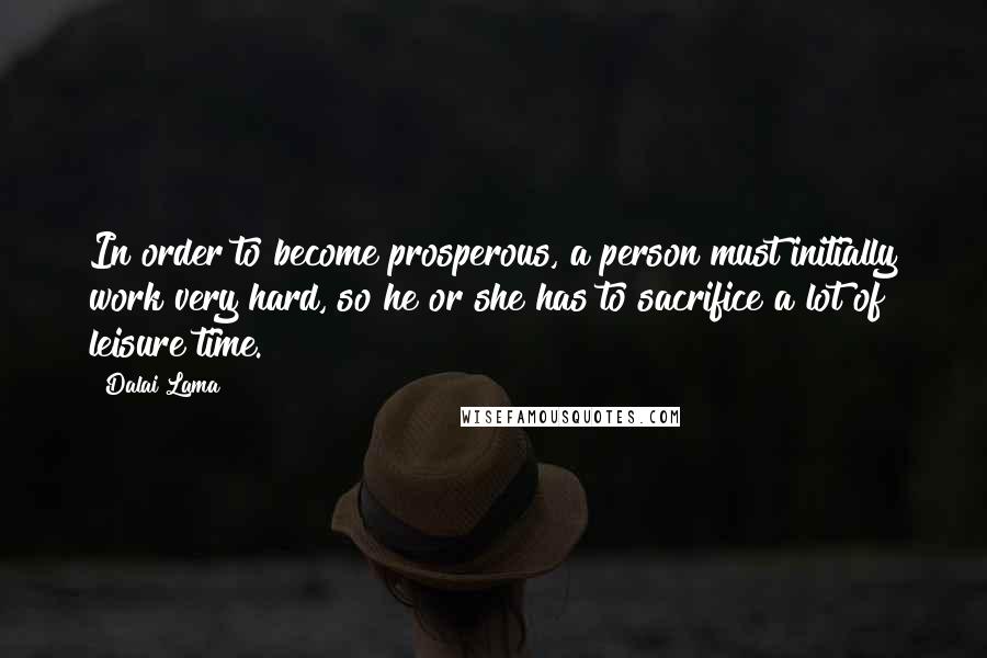 Dalai Lama Quotes: In order to become prosperous, a person must initially work very hard, so he or she has to sacrifice a lot of leisure time.