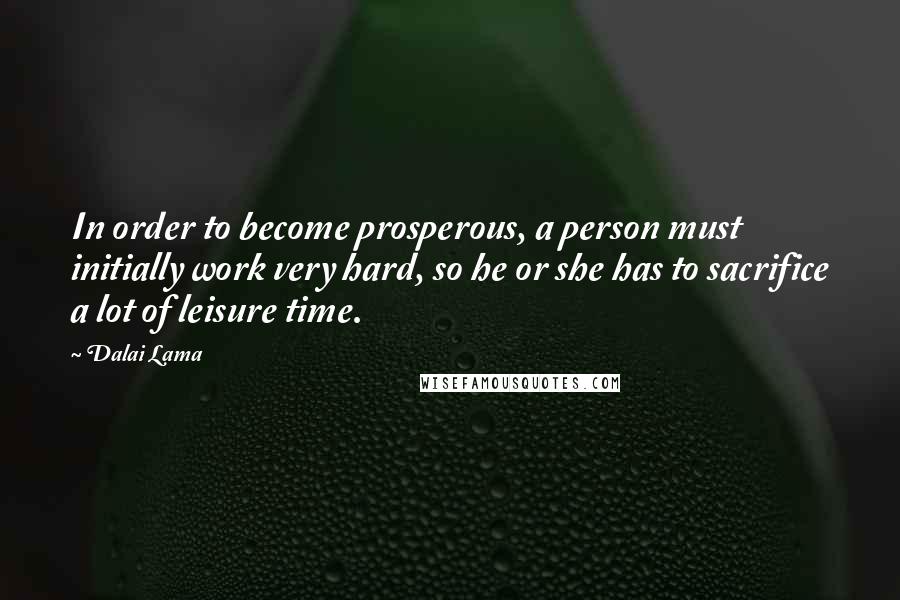 Dalai Lama Quotes: In order to become prosperous, a person must initially work very hard, so he or she has to sacrifice a lot of leisure time.