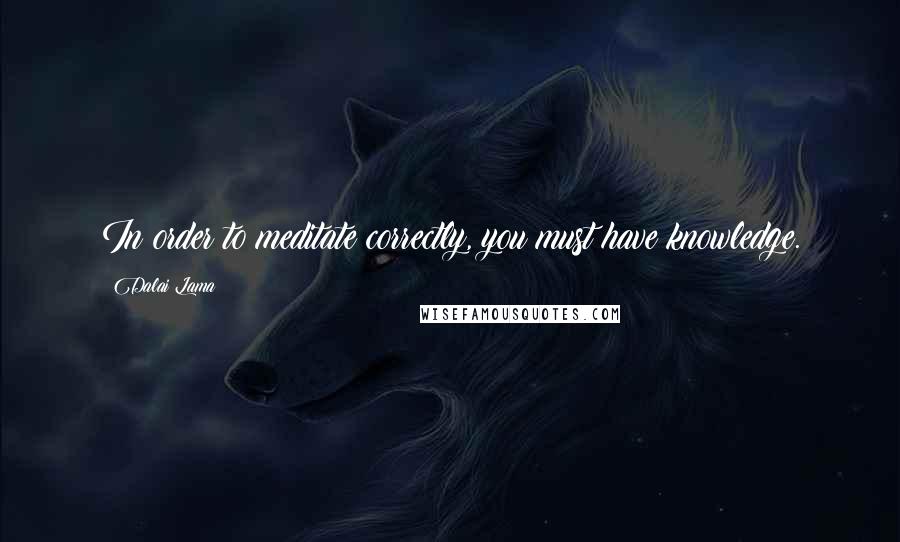 Dalai Lama Quotes: In order to meditate correctly, you must have knowledge.