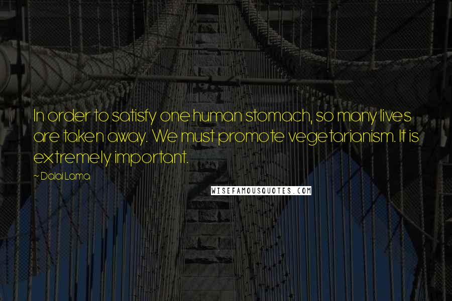 Dalai Lama Quotes: In order to satisfy one human stomach, so many lives are taken away. We must promote vegetarianism. It is extremely important.