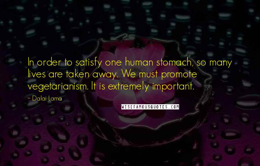 Dalai Lama Quotes: In order to satisfy one human stomach, so many lives are taken away. We must promote vegetarianism. It is extremely important.