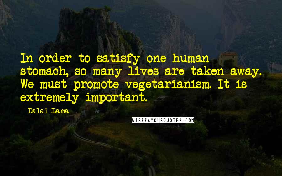 Dalai Lama Quotes: In order to satisfy one human stomach, so many lives are taken away. We must promote vegetarianism. It is extremely important.