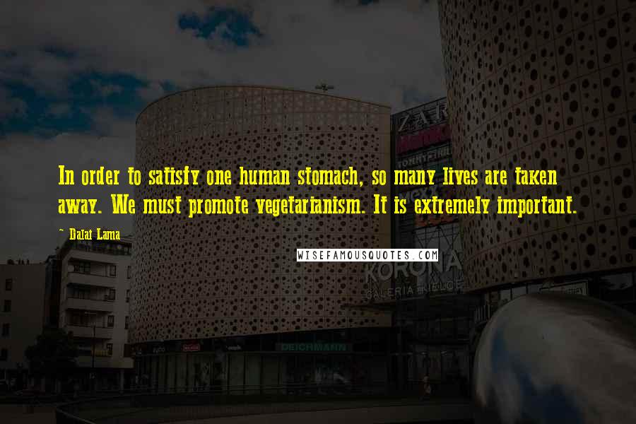 Dalai Lama Quotes: In order to satisfy one human stomach, so many lives are taken away. We must promote vegetarianism. It is extremely important.