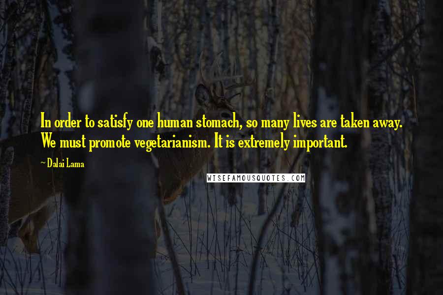 Dalai Lama Quotes: In order to satisfy one human stomach, so many lives are taken away. We must promote vegetarianism. It is extremely important.