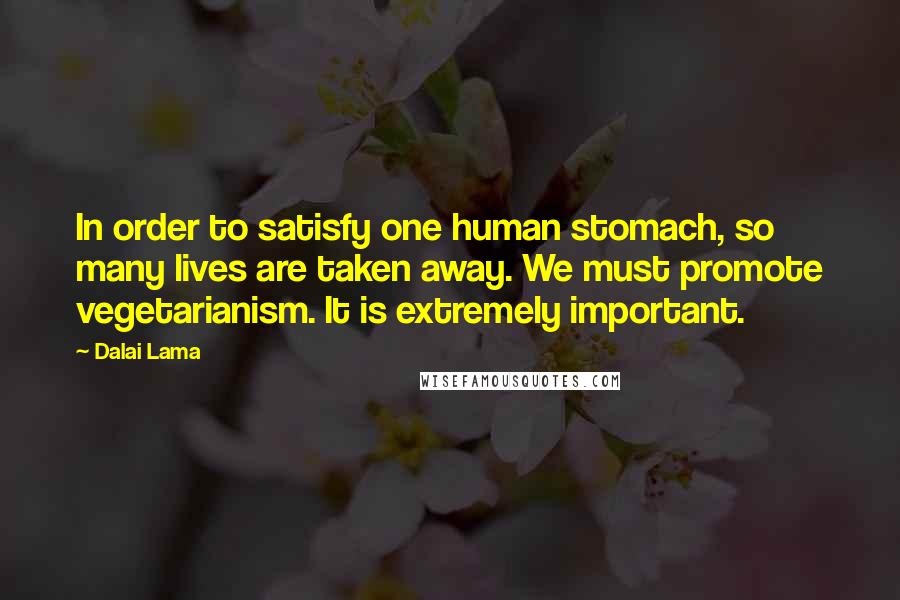 Dalai Lama Quotes: In order to satisfy one human stomach, so many lives are taken away. We must promote vegetarianism. It is extremely important.