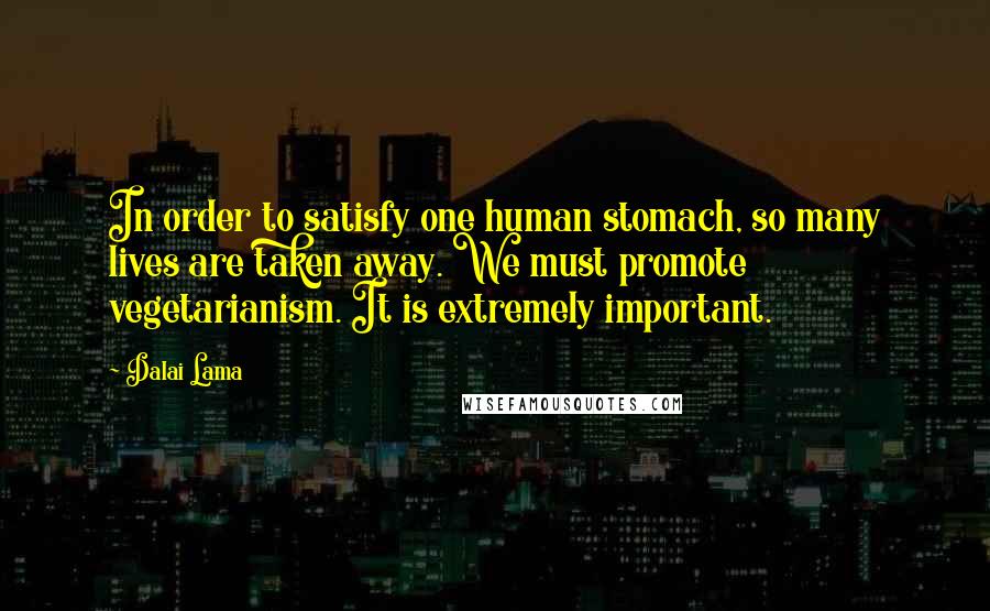 Dalai Lama Quotes: In order to satisfy one human stomach, so many lives are taken away. We must promote vegetarianism. It is extremely important.