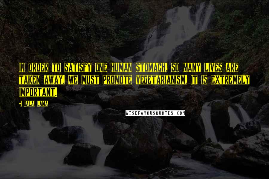 Dalai Lama Quotes: In order to satisfy one human stomach, so many lives are taken away. We must promote vegetarianism. It is extremely important.