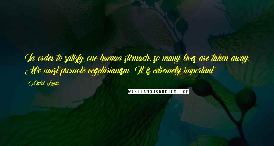 Dalai Lama Quotes: In order to satisfy one human stomach, so many lives are taken away. We must promote vegetarianism. It is extremely important.