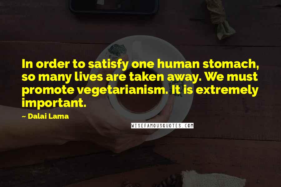 Dalai Lama Quotes: In order to satisfy one human stomach, so many lives are taken away. We must promote vegetarianism. It is extremely important.