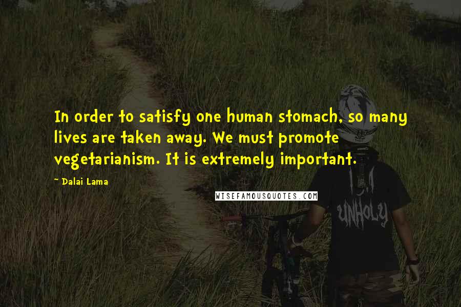 Dalai Lama Quotes: In order to satisfy one human stomach, so many lives are taken away. We must promote vegetarianism. It is extremely important.