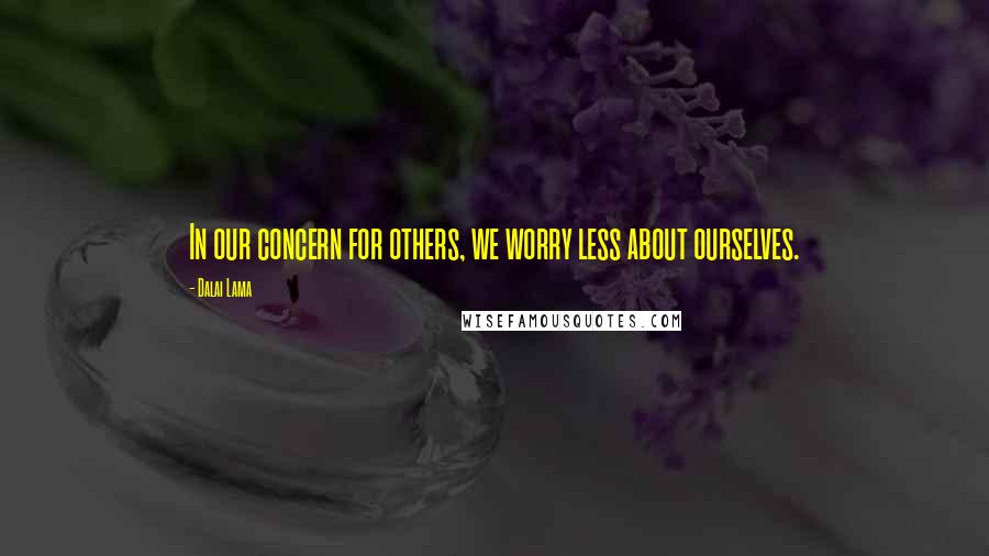 Dalai Lama Quotes: In our concern for others, we worry less about ourselves.