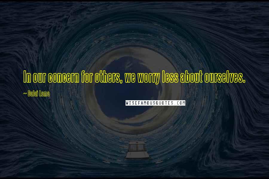 Dalai Lama Quotes: In our concern for others, we worry less about ourselves.