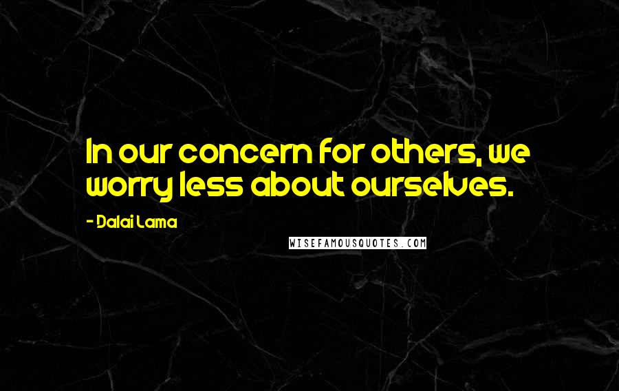 Dalai Lama Quotes: In our concern for others, we worry less about ourselves.