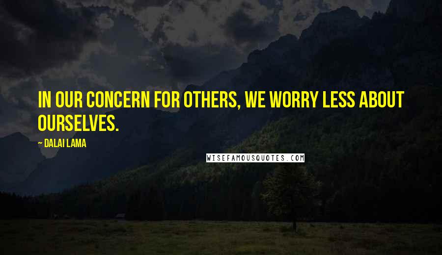 Dalai Lama Quotes: In our concern for others, we worry less about ourselves.