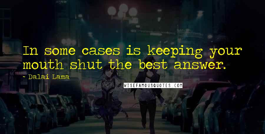 Dalai Lama Quotes: In some cases is keeping your mouth shut the best answer.