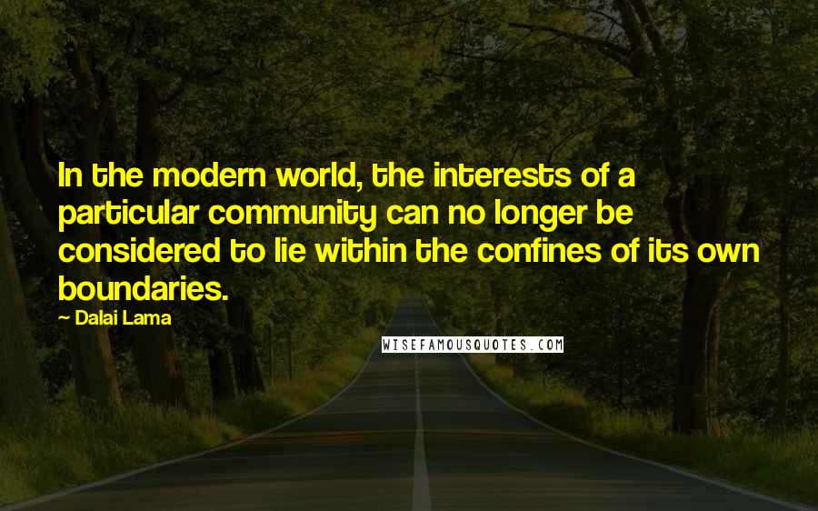 Dalai Lama Quotes: In the modern world, the interests of a particular community can no longer be considered to lie within the confines of its own boundaries.