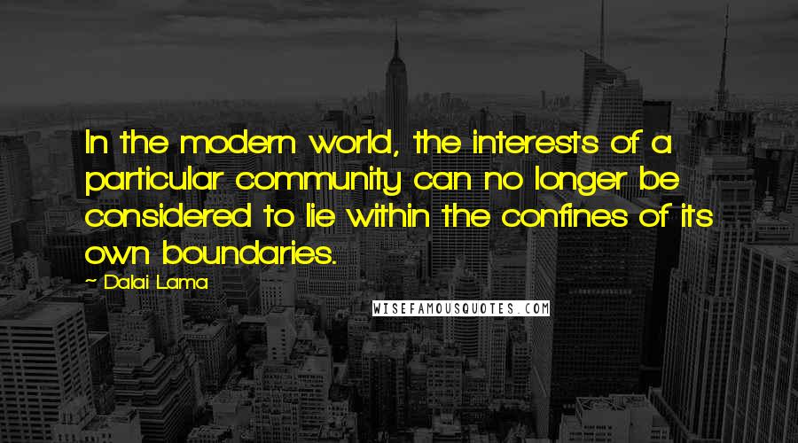 Dalai Lama Quotes: In the modern world, the interests of a particular community can no longer be considered to lie within the confines of its own boundaries.