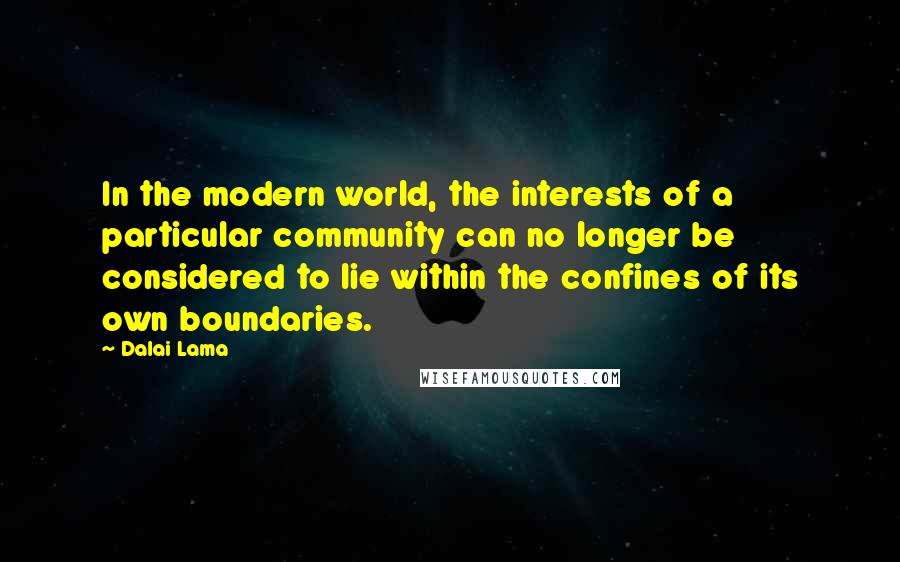 Dalai Lama Quotes: In the modern world, the interests of a particular community can no longer be considered to lie within the confines of its own boundaries.