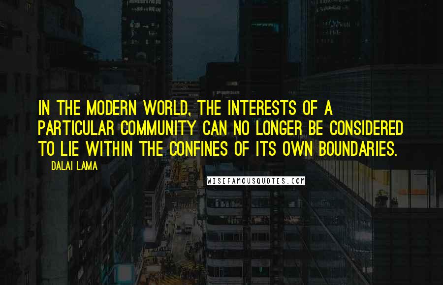 Dalai Lama Quotes: In the modern world, the interests of a particular community can no longer be considered to lie within the confines of its own boundaries.