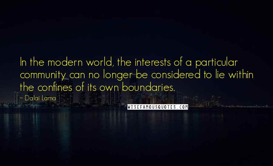 Dalai Lama Quotes: In the modern world, the interests of a particular community can no longer be considered to lie within the confines of its own boundaries.