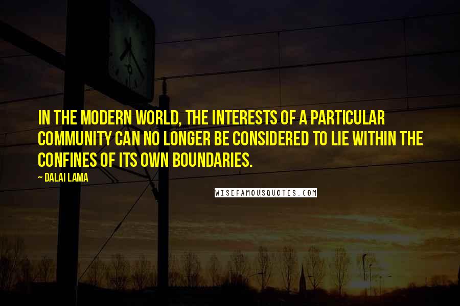 Dalai Lama Quotes: In the modern world, the interests of a particular community can no longer be considered to lie within the confines of its own boundaries.