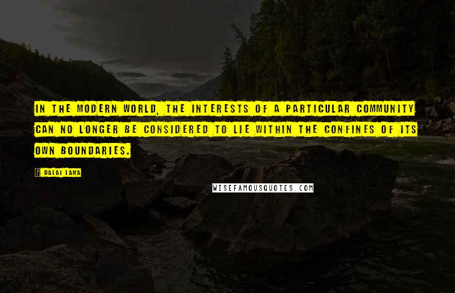 Dalai Lama Quotes: In the modern world, the interests of a particular community can no longer be considered to lie within the confines of its own boundaries.