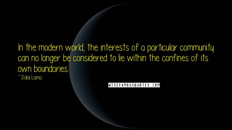 Dalai Lama Quotes: In the modern world, the interests of a particular community can no longer be considered to lie within the confines of its own boundaries.