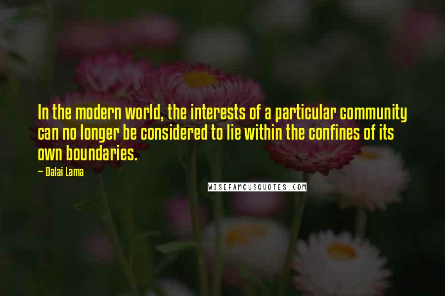 Dalai Lama Quotes: In the modern world, the interests of a particular community can no longer be considered to lie within the confines of its own boundaries.