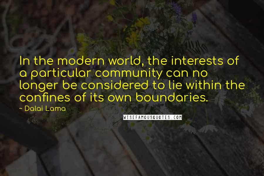 Dalai Lama Quotes: In the modern world, the interests of a particular community can no longer be considered to lie within the confines of its own boundaries.