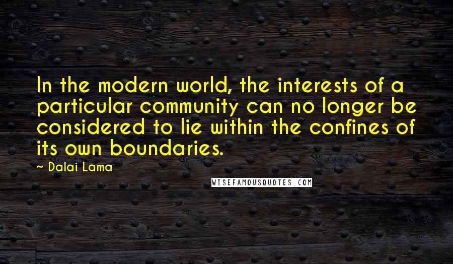 Dalai Lama Quotes: In the modern world, the interests of a particular community can no longer be considered to lie within the confines of its own boundaries.