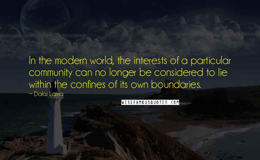 Dalai Lama Quotes: In the modern world, the interests of a particular community can no longer be considered to lie within the confines of its own boundaries.