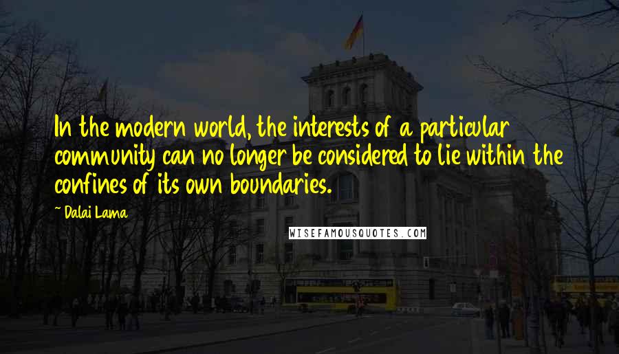 Dalai Lama Quotes: In the modern world, the interests of a particular community can no longer be considered to lie within the confines of its own boundaries.