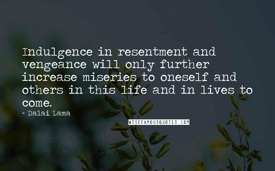 Dalai Lama Quotes: Indulgence in resentment and vengeance will only further increase miseries to oneself and others in this life and in lives to come.