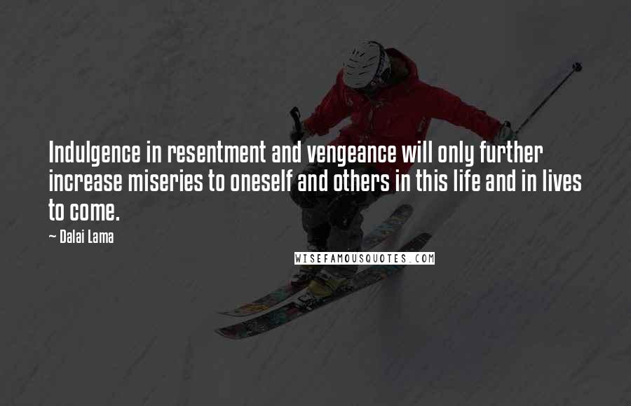 Dalai Lama Quotes: Indulgence in resentment and vengeance will only further increase miseries to oneself and others in this life and in lives to come.