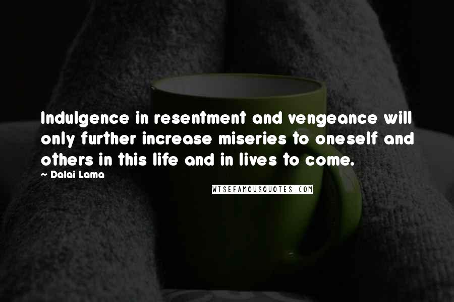Dalai Lama Quotes: Indulgence in resentment and vengeance will only further increase miseries to oneself and others in this life and in lives to come.