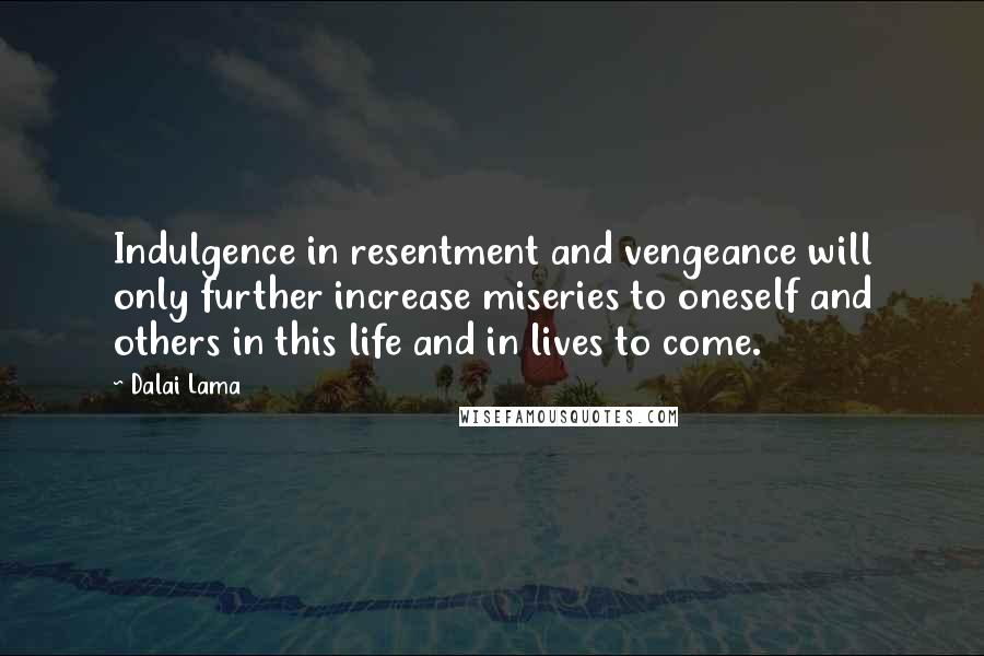 Dalai Lama Quotes: Indulgence in resentment and vengeance will only further increase miseries to oneself and others in this life and in lives to come.