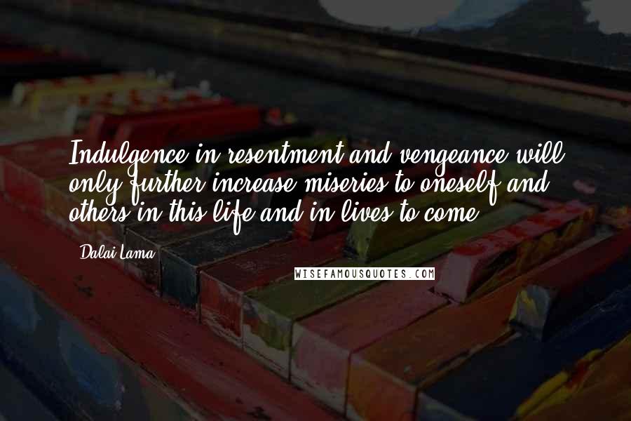 Dalai Lama Quotes: Indulgence in resentment and vengeance will only further increase miseries to oneself and others in this life and in lives to come.