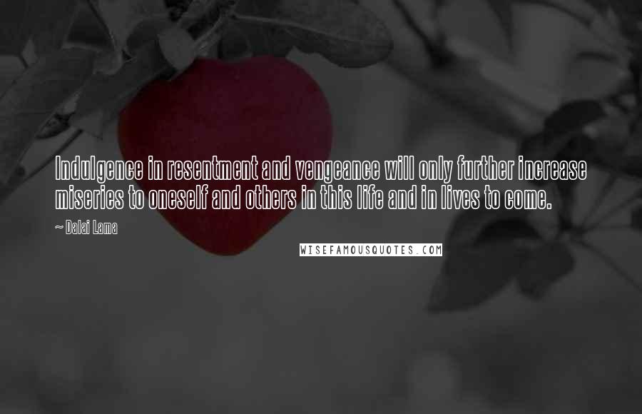 Dalai Lama Quotes: Indulgence in resentment and vengeance will only further increase miseries to oneself and others in this life and in lives to come.